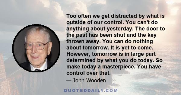 Too often we get distracted by what is outside of our control. You can't do anything about yesterday. The door to the past has been shut and the key thrown away. You can do nothing about tomorrow. It is yet to come.