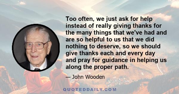 Too often, we just ask for help instead of really giving thanks for the many things that we've had and are so helpful to us that we did nothing to deserve, so we should give thanks each and every day and pray for