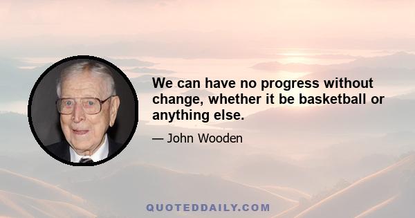 We can have no progress without change, whether it be basketball or anything else.