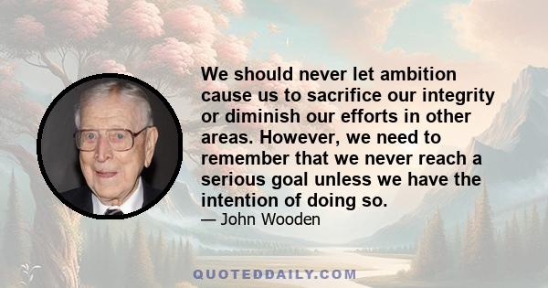 We should never let ambition cause us to sacrifice our integrity or diminish our efforts in other areas. However, we need to remember that we never reach a serious goal unless we have the intention of doing so.