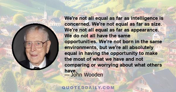 We're not all equal as far as intelligence is concerned. We're not equal as far as size. We're not all equal as far as appearance. We do not all have the same opportunities. We're not born in the same environments, but