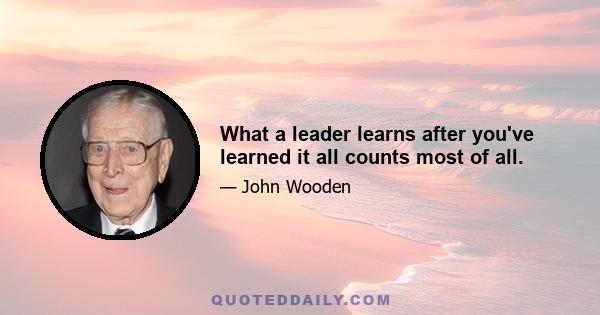 What a leader learns after you've learned it all counts most of all.