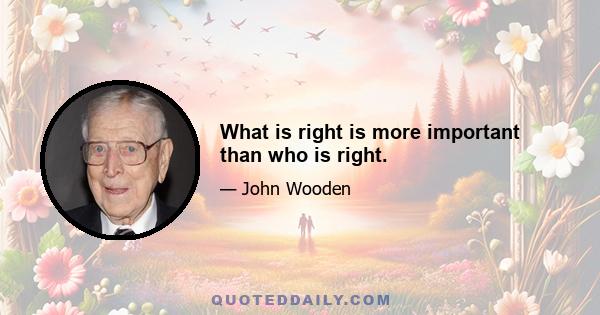 What is right is more important than who is right.