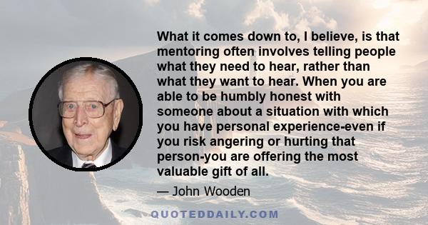 What it comes down to, I believe, is that mentoring often involves telling people what they need to hear, rather than what they want to hear. When you are able to be humbly honest with someone about a situation with