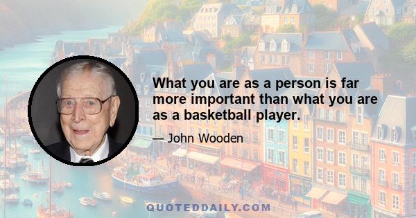 What you are as a person is far more important than what you are as a basketball player.