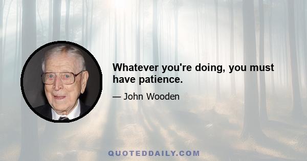 Whatever you're doing, you must have patience.