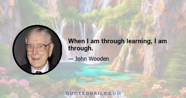 When I am through learning, I am through.