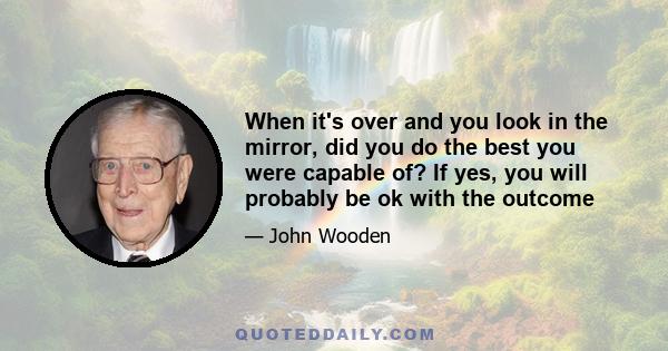 When it's over and you look in the mirror, did you do the best you were capable of? If yes, you will probably be ok with the outcome