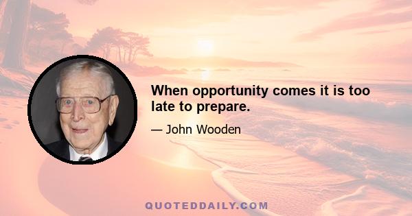 When opportunity comes it is too late to prepare.