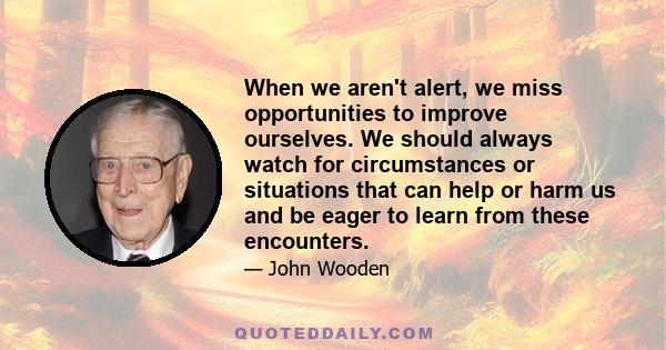 When we aren't alert, we miss opportunities to improve ourselves. We should always watch for circumstances or situations that can help or harm us and be eager to learn from these encounters.