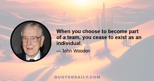 When you choose to become part of a team, you cease to exist as an individual.