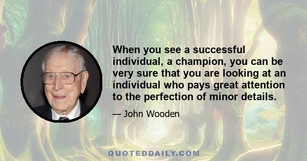 When you see a successful individual, a champion, you can be very sure that you are looking at an individual who pays great attention to the perfection of minor details.