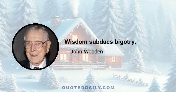 Wisdom subdues bigotry.