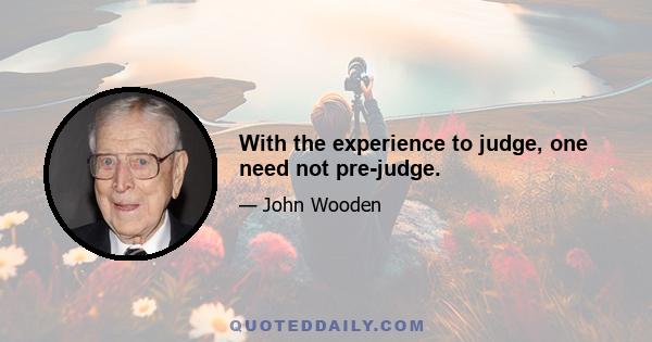 With the experience to judge, one need not pre-judge.