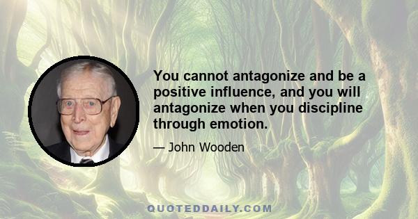 You cannot antagonize and be a positive influence, and you will antagonize when you discipline through emotion.