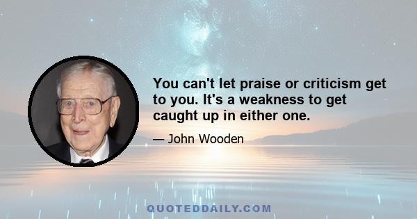 You can't let praise or criticism get to you. It's a weakness to get caught up in either one.