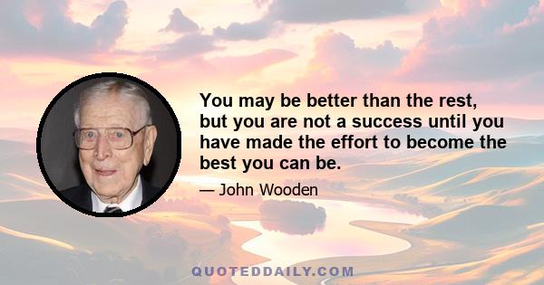 You may be better than the rest, but you are not a success until you have made the effort to become the best you can be.