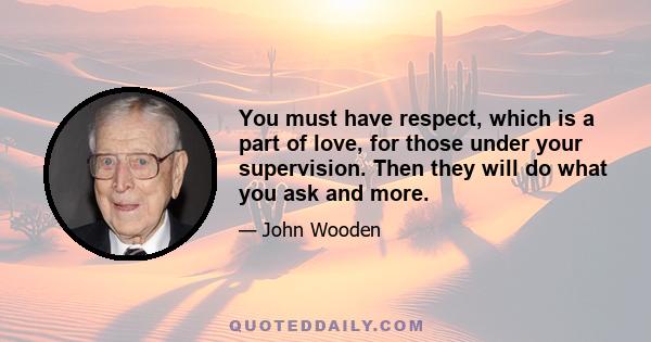 You must have respect, which is a part of love, for those under your supervision. Then they will do what you ask and more.