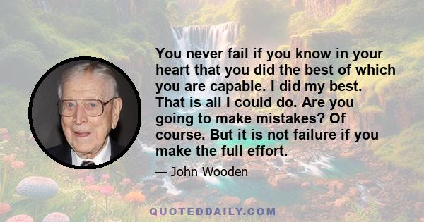 You never fail if you know in your heart that you did the best of which you are capable. I did my best. That is all I could do. Are you going to make mistakes? Of course. But it is not failure if you make the full