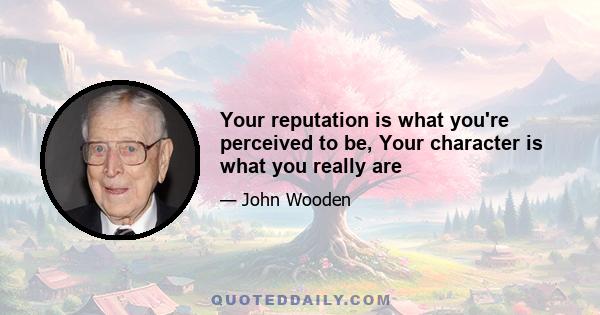 Your reputation is what you're perceived to be, Your character is what you really are