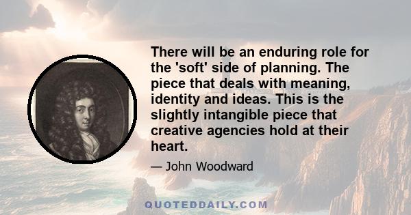 There will be an enduring role for the 'soft' side of planning. The piece that deals with meaning, identity and ideas. This is the slightly intangible piece that creative agencies hold at their heart.