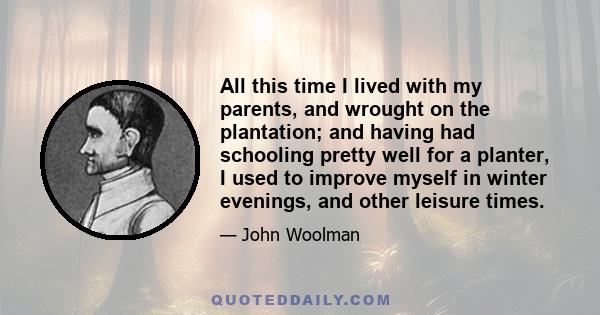 All this time I lived with my parents, and wrought on the plantation; and having had schooling pretty well for a planter, I used to improve myself in winter evenings, and other leisure times.