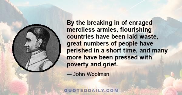 By the breaking in of enraged merciless armies, flourishing countries have been laid waste, great numbers of people have perished in a short time, and many more have been pressed with poverty and grief.