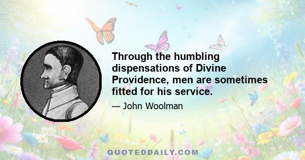 Through the humbling dispensations of Divine Providence, men are sometimes fitted for his service.