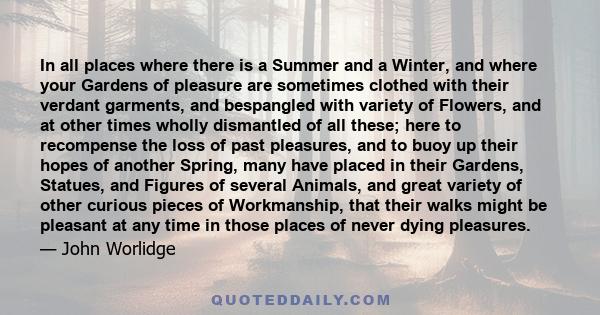 In all places where there is a Summer and a Winter, and where your Gardens of pleasure are sometimes clothed with their verdant garments, and bespangled with variety of Flowers, and at other times wholly dismantled of