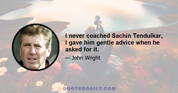 I never coached Sachin Tendulkar, I gave him gentle advice when he asked for it.