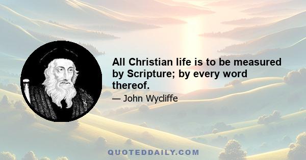 All Christian life is to be measured by Scripture; by every word thereof.