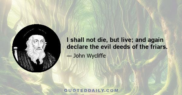 I shall not die, but live; and again declare the evil deeds of the friars.