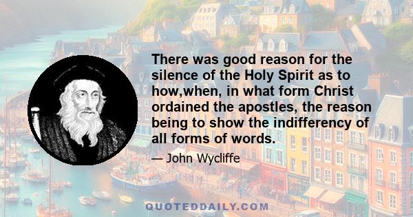 There was good reason for the silence of the Holy Spirit as to how,when, in what form Christ ordained the apostles, the reason being to show the indifferency of all forms of words.