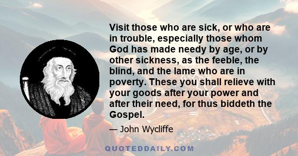 Visit those who are sick, or who are in trouble, especially those whom God has made needy by age, or by other sickness, as the feeble, the blind, and the lame who are in poverty. These you shall relieve with your goods