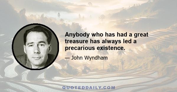 Anybody who has had a great treasure has always led a precarious existence.