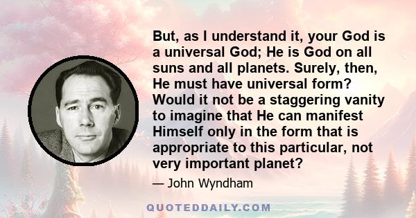 But, as I understand it, your God is a universal God; He is God on all suns and all planets. Surely, then, He must have universal form? Would it not be a staggering vanity to imagine that He can manifest Himself only in 