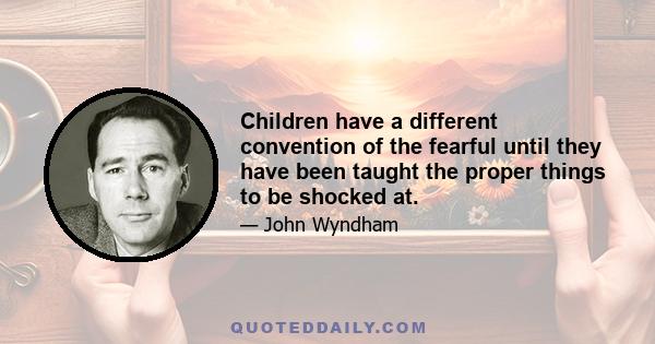 Children have a different convention of the fearful until they have been taught the proper things to be shocked at.