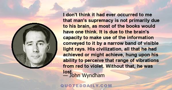 I don't think it had ever occurred to me that man's supremacy is not primarily due to his brain, as most of the books would have one think. It is due to the brain's capacity to make use of the information conveyed to it 