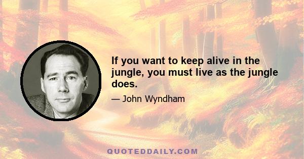 If you want to keep alive in the jungle, you must live as the jungle does.