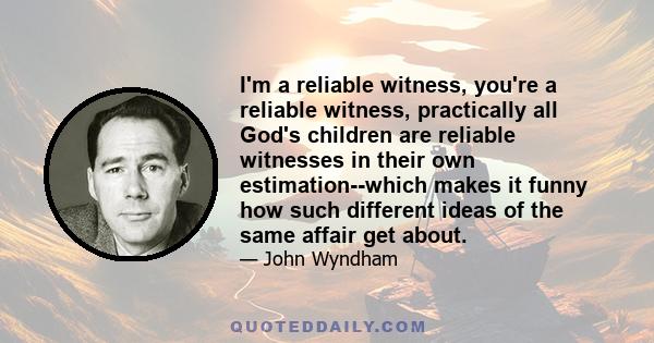 I'm a reliable witness, you're a reliable witness, practically all God's children are reliable witnesses in their own estimation--which makes it funny how such different ideas of the same affair get about.