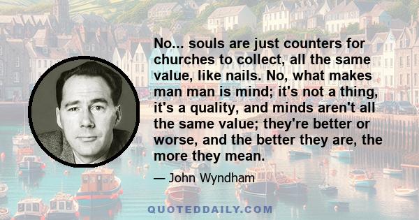 No... souls are just counters for churches to collect, all the same value, like nails. No, what makes man man is mind; it's not a thing, it's a quality, and minds aren't all the same value; they're better or worse, and