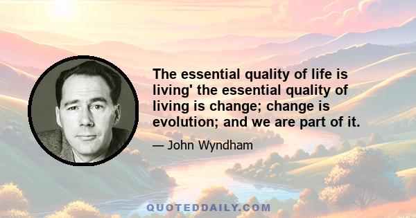 The essential quality of life is living' the essential quality of living is change; change is evolution; and we are part of it.