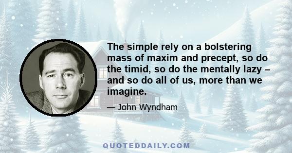 The simple rely on a bolstering mass of maxim and precept, so do the timid, so do the mentally lazy – and so do all of us, more than we imagine.