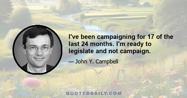 I've been campaigning for 17 of the last 24 months. I'm ready to legislate and not campaign.