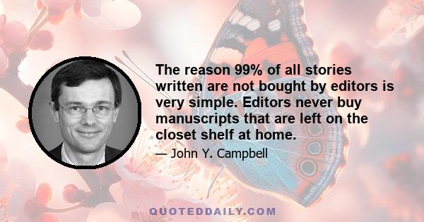 The reason 99% of all stories written are not bought by editors is very simple. Editors never buy manuscripts that are left on the closet shelf at home.