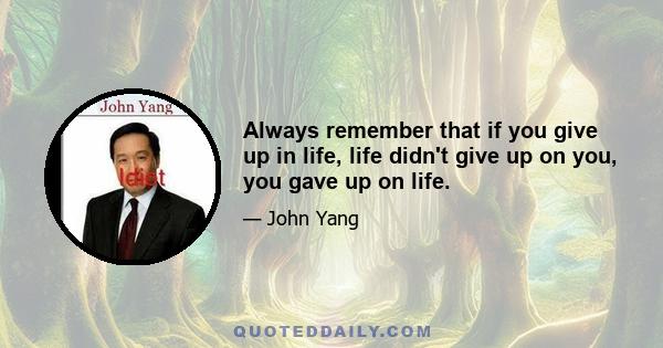 Always remember that if you give up in life, life didn't give up on you, you gave up on life.