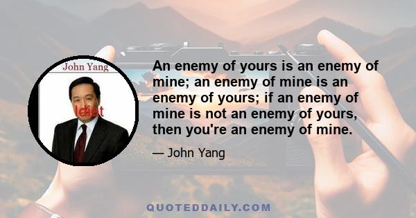 An enemy of yours is an enemy of mine; an enemy of mine is an enemy of yours; if an enemy of mine is not an enemy of yours, then you're an enemy of mine.