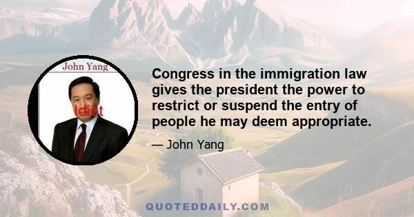 Congress in the immigration law gives the president the power to restrict or suspend the entry of people he may deem appropriate.