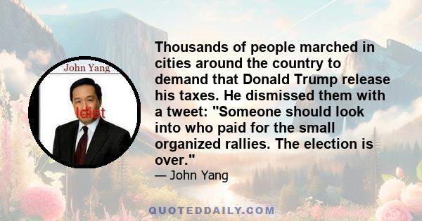 Thousands of people marched in cities around the country to demand that Donald Trump release his taxes. He dismissed them with a tweet: Someone should look into who paid for the small organized rallies. The election is