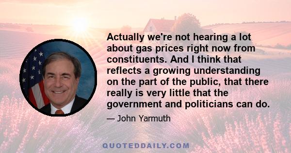 Actually we're not hearing a lot about gas prices right now from constituents. And I think that reflects a growing understanding on the part of the public, that there really is very little that the government and